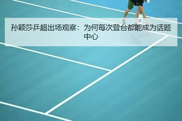 孙颖莎乒超出场观察：为何每次登台都能成为话题中心