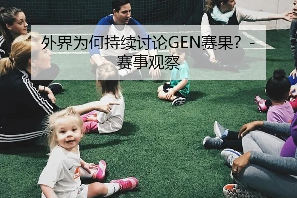 外界为何持续讨论GEN赛果？- 赛事观察（aitiyu）